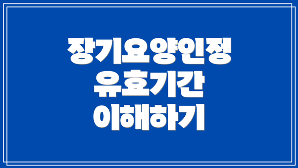 장기요양인정 유효기간 이해하기